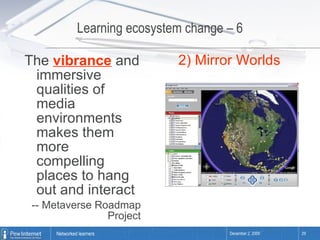 Learning ecosystem change – 6 The  vibrance  and immersive qualities of media environments makes them more compelling places to hang out and interact -- Metaverse Roadmap Project 2) Mirror Worlds 