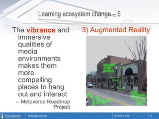 Learning ecosystem change – 6 The  vibrance  and immersive qualities of media environments makes them more compelling places to hang out and interact -- Metaverse Roadmap Project 3) Augmented Reality 