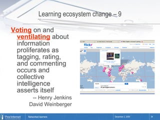 Learning ecosystem change – 9 Voting  on and  ventilating  about information proliferates as tagging, rating, and commenting occurs and collective intelligence   asserts itself -- Henry Jenkins David Weinberger 