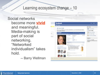 Learning ecosystem change – 10 Social networks become more  vivid  and meaningful. Media-making is part of social networking. “Networked individualism” takes hold. -- Barry Wellman 