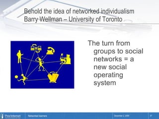 Behold the idea of networked individualism Barry Wellman – University of Toronto The turn from groups to social networks = a new social operating system 