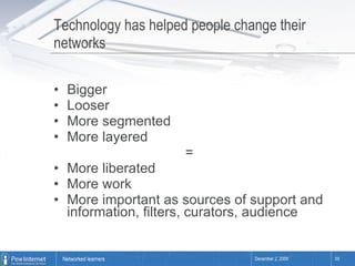 Technology has helped people change their networks Bigger Looser More segmented  More layered = More liberated More work More important as sources of support and information, filters, curators, audience 