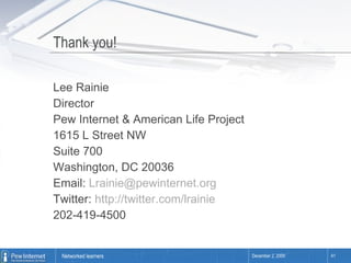 Thank you! Lee Rainie Director Pew Internet & American Life Project 1615 L Street NW Suite 700 Washington, DC 20036 Email:  [email_address] Twitter:  http://twitter.com/lrainie   202-419-4500 