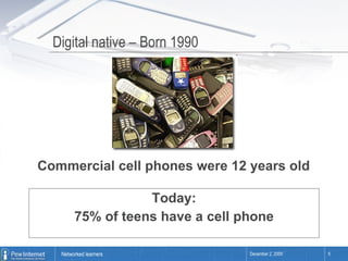Digital native – Born 1990 Today: 75% of teens have a cell phone Commercial cell phones were 12 years old  