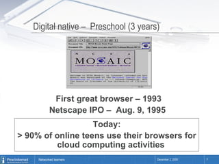 Digital native –  Preschool (3 years) First great browser – 1993 Netscape IPO –  Aug. 9, 1995  Today: > 90% of online teens use their browsers for cloud computing activities 