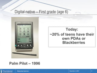Digital native – First grade (age 6) Palm Pilot – 1996 Today: ~20% of teens have their own PDAs or Blackberries 