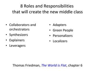 8 Roles and Responsibilities  that will create the new middle class Collaborators and orchestrators Synthesizers Explainers Leveragers Adapters Green People Personalizers Localizers Thomas Friedman,  The World is Flat , chapter 6 
