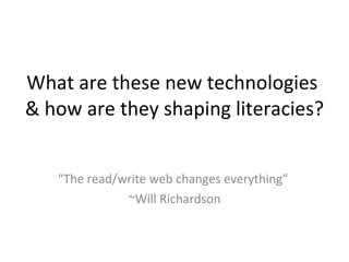 What are these new technologies  & how are they shaping literacies? “ The read/write web changes everything”  ~Will Richardson 