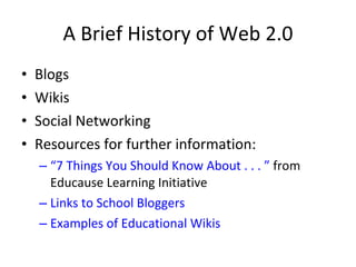 A Brief History of Web 2.0 Blogs Wikis Social Networking Resources for further information: “7 Things You Should Know About . . . ”  from Educause Learning Initiative Links to School Bloggers Examples of Educational Wikis 