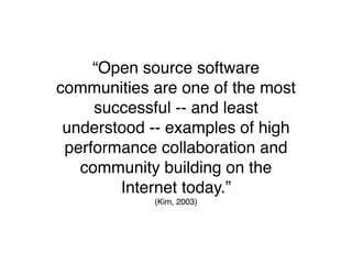 “Open source software
communities are one of the most
     successful -- and least
 understood -- examples of high
 performance collaboration and
   community building on the
        Internet today.”
            (Kim, 2003)
 