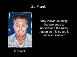 Ze Frank


                 “any individual entity
                    that pretends to
                understand the rules
               that guide this space is
                   under an illusion”




@zefrank
 