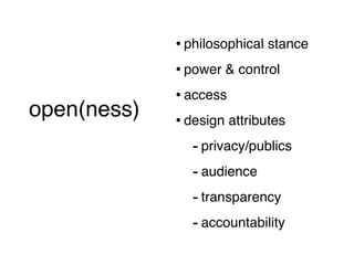 • philosophical stance
                   • power & control
                   • access
open(ness)         • design attributes
 (short version)

                      - privacy/publics
                      - audience
                      - transparency
                      - accountability
 