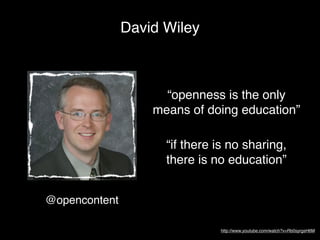 David Wiley



                     “openness is the only
                   means of doing education”

                     “if there is no sharing,
                     there is no education”


@opencontent

                               http://www.youtube.com/watch?v=Rb0syrgsH6M
 