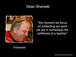 Dean Shareski



                  “the moment we focus
                  on protecting our work
                 we are in someways the
                 antithesis of a teacher”



@shareski

                              http://k12onlineconference.org/?p=610
 