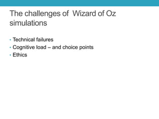 The challenges of Wizard of Oz
simulations
• Technical failures
• Cognitive load – and choice points
• Ethics

 
