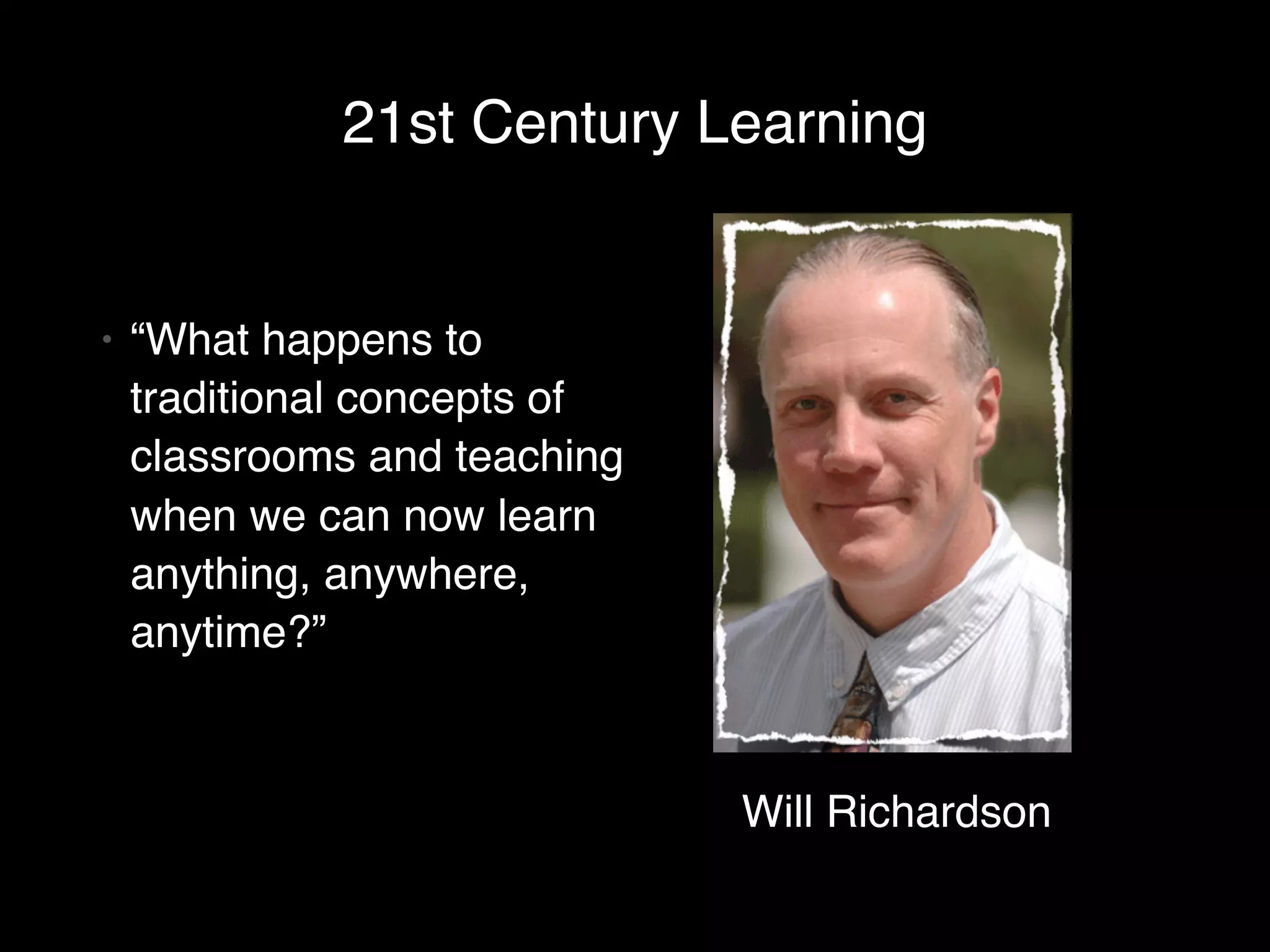 21st Century Learning


•   “What happens to
    traditional concepts of
    classrooms and teaching
    when we can now learn
    anything, anywhere,
    anytime?”



                              Will Richardson
 