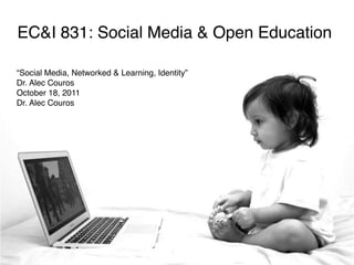 EC&I 831: Social Media & Open Education

“Social Media, Networked & Learning, Identity”
Dr. Alec Couros
October 18, 2011
Dr. Alec Couros
 
