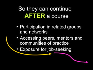 So they can continue  AFTER  a course Participation in related groups and networks Accessing peers, mentors and communities of practice Exposure for job-seeking 