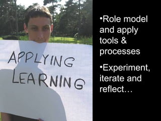 Role model and apply  tools & processes Experiment, iterate and reflect… 