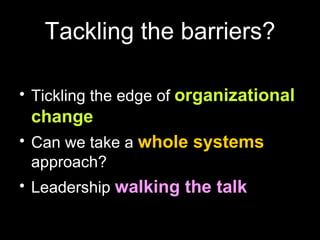 Tackling the barriers? Tickling the edge of  organizational change Can we take a  whole systems  approach? Leadership  walking the talk 