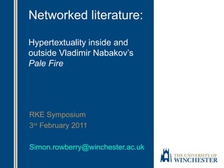 Networked literature:
Hypertextuality inside and
outside Vladimir Nabakov’s
Pale Fire
RKE Symposium
3rd
February 2011
Simon.rowberry@winchester.ac.uk
 