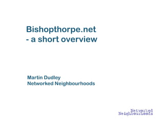 Bishopthorpe.net
- a short overview



Martin Dudley
Networked Neighbourhoods
 