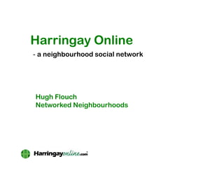 Harringay Online
- a neighbourhood social network




Hugh Flouch
Networked Neighbourhoods
 