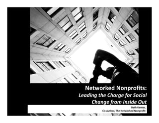 Networked Nonprofits: 
Leading the Charge for Social 
     Change from Inside Out
                                Beth Kanter,   
          Co‐Author, The Networked Nonprofit
 