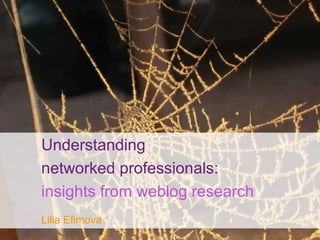 Understanding  networked professionals:   insights from weblog research   Lilia Efimova 