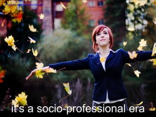 it’s a socio-professional era
http://www.flickr.com/photos/orangeacid/3027792757/
 