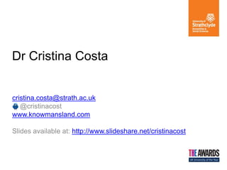 Dr Cristina Costa
cristina.costa@strath.ac.uk
@cristinacost
www.knowmansland.com
Slides available at: http://www.slideshare.net/cristinacost
 