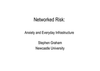 Networked Risk:
Anxiety and Everyday Infrastructure
Stephen Graham
Newcastle University

 