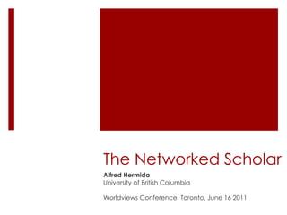 The Networked Scholar Alfred Hermida University of British Columbia Worldviews Conference, Toronto, June 16 2011 
