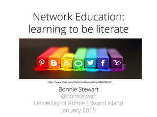 Network Education:
learning to be literate
Bonnie Stewart
@bonstewart
University of Prince Edward Island
January 2015
h"ps://www.ﬂickr.com/photos/mkhmarke3ng/8468788107	
  
 