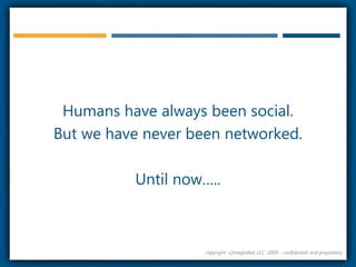 Humans have always been social.  But we have never been networked.Until now…..copyright  r2integrated, LLC  2009 – confidential and proprietary