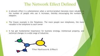 The Network Effect Defined
 A network effect is a phenomenon when a service/product becomes more valuable as
the number o...