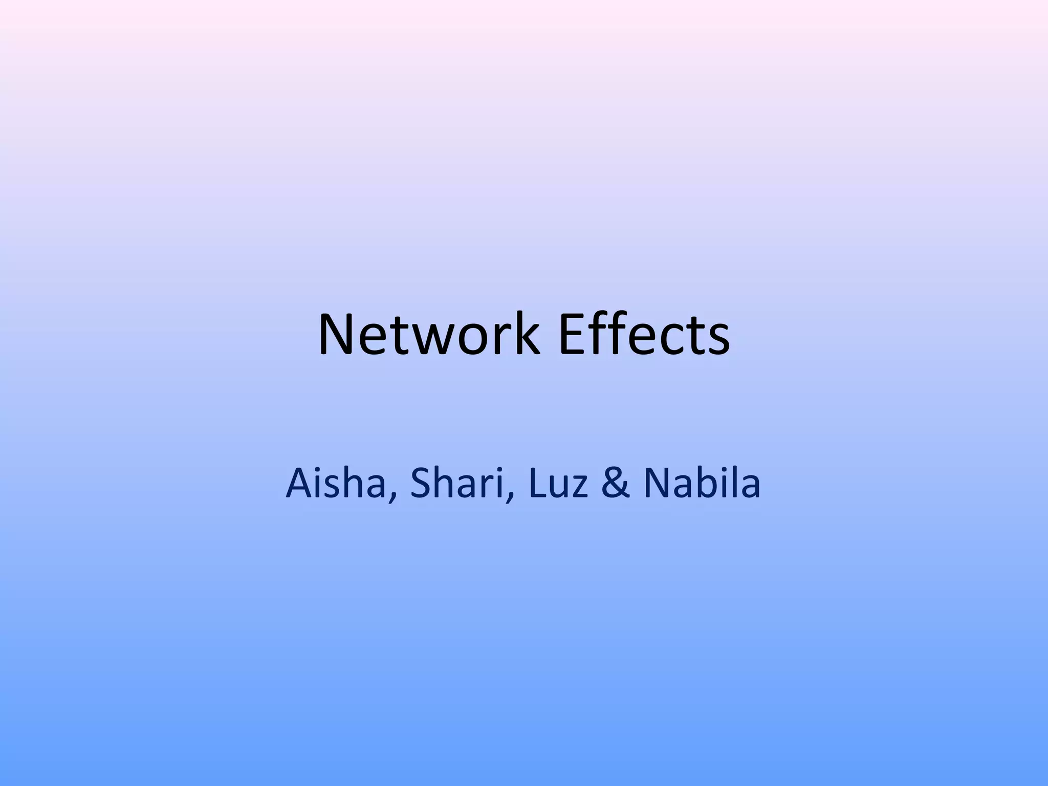 Network Effects
Aisha, Shari, Luz & Nabila
 