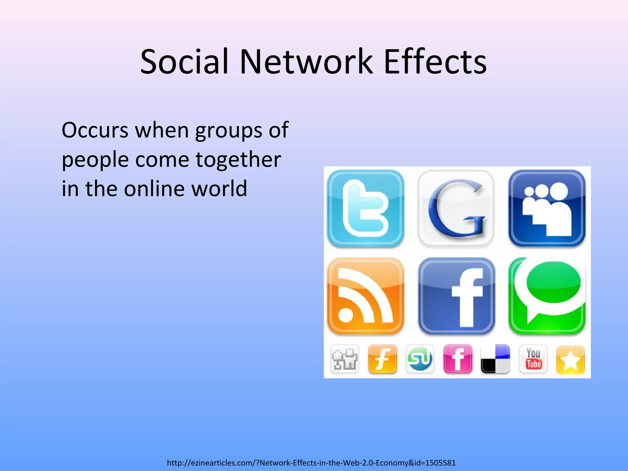 Social Network Effects
Occurs when groups of
people come together
in the online world
http://ezinearticles.com/?Network-Effects-in-the-Web-2.0-Economy&id=1505581
 