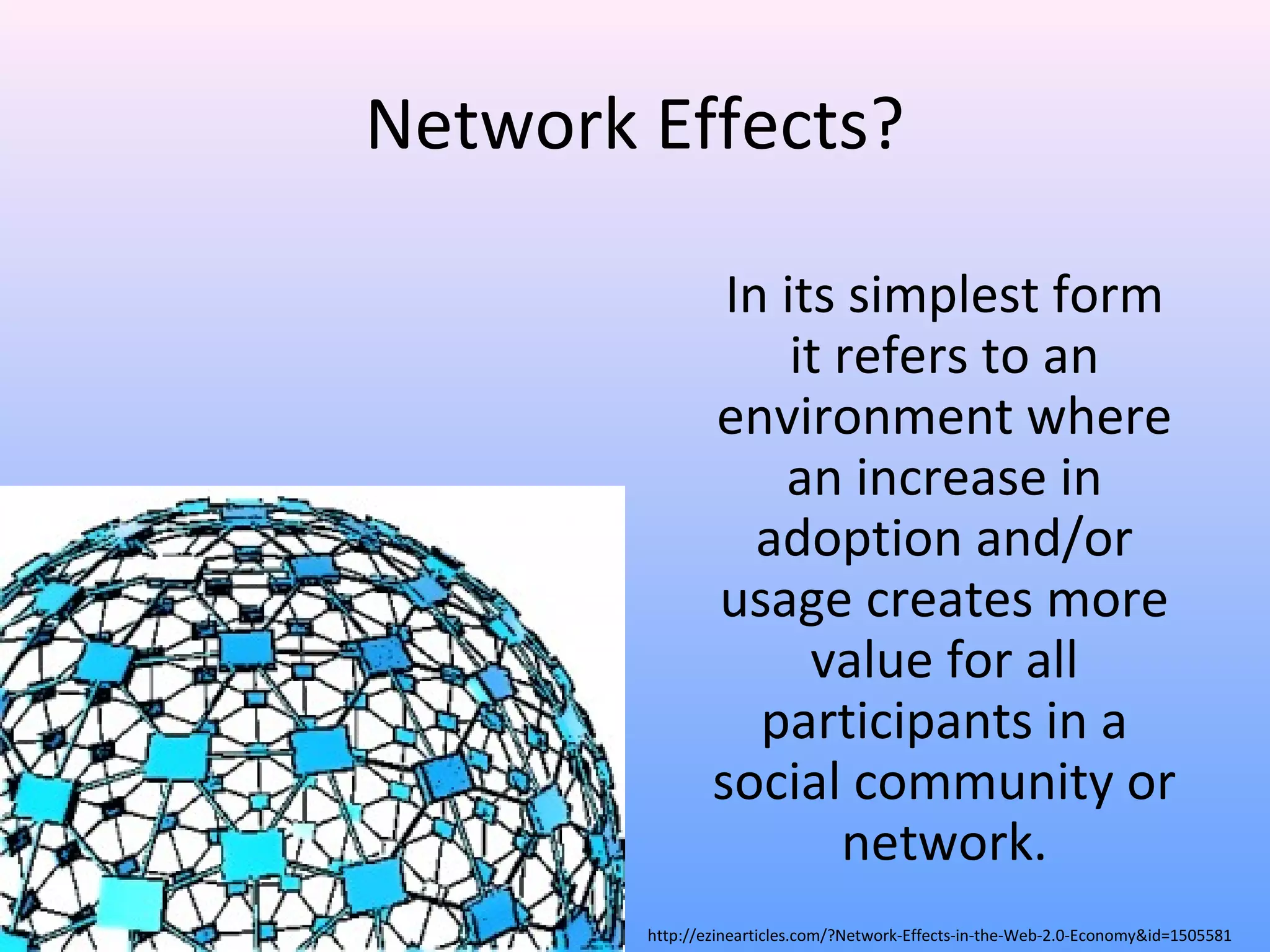 Network Effects?
In its simplest form
it refers to an
environment where
an increase in
adoption and/or
usage creates more
value for all
participants in a
social community or
network.
http://ezinearticles.com/?Network-Effects-in-the-Web-2.0-Economy&id=1505581
 