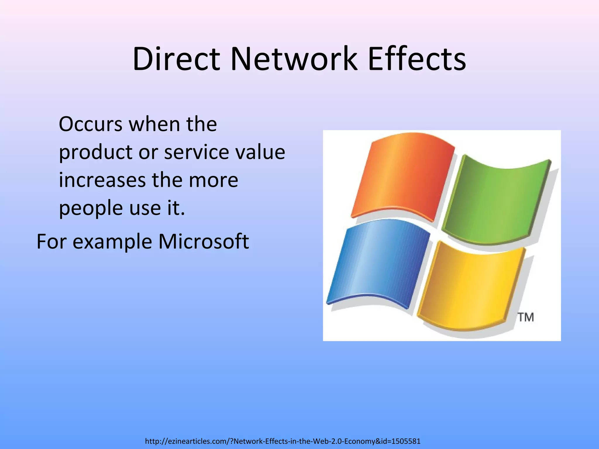 Direct Network Effects
Occurs when the
product or service value
increases the more
people use it.
For example Microsoft
http://ezinearticles.com/?Network-Effects-in-the-Web-2.0-Economy&id=1505581
 