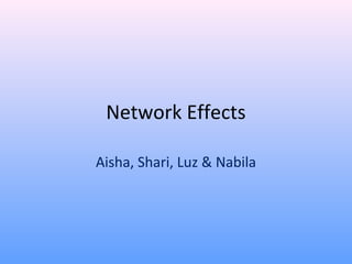 Network Effects
Aisha, Shari, Luz & Nabila
 
