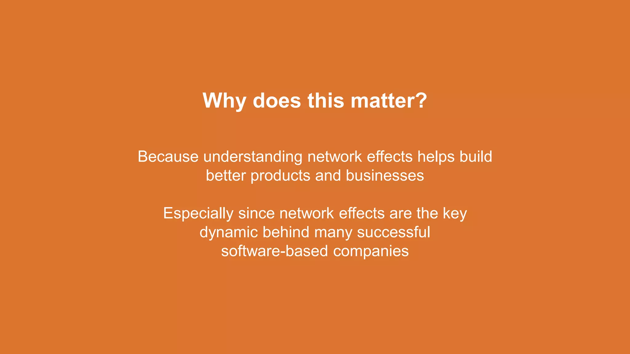 Because understanding network effects helps build
better products and businesses
Especially since network effects are the key
dynamic behind many successful
software-based companies
Why does this matter?
 