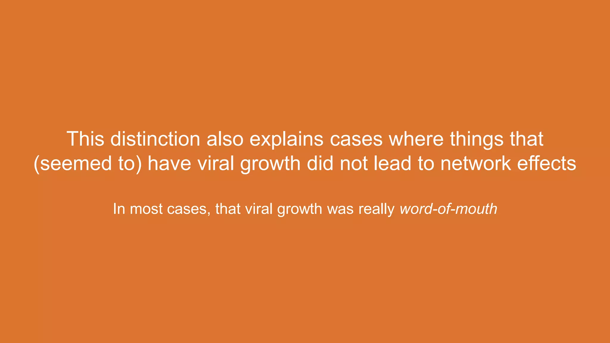 This distinction also explains cases where things that
(seemed to) have viral growth did not lead to network effects
In most cases, that viral growth was really word-of-mouth
 