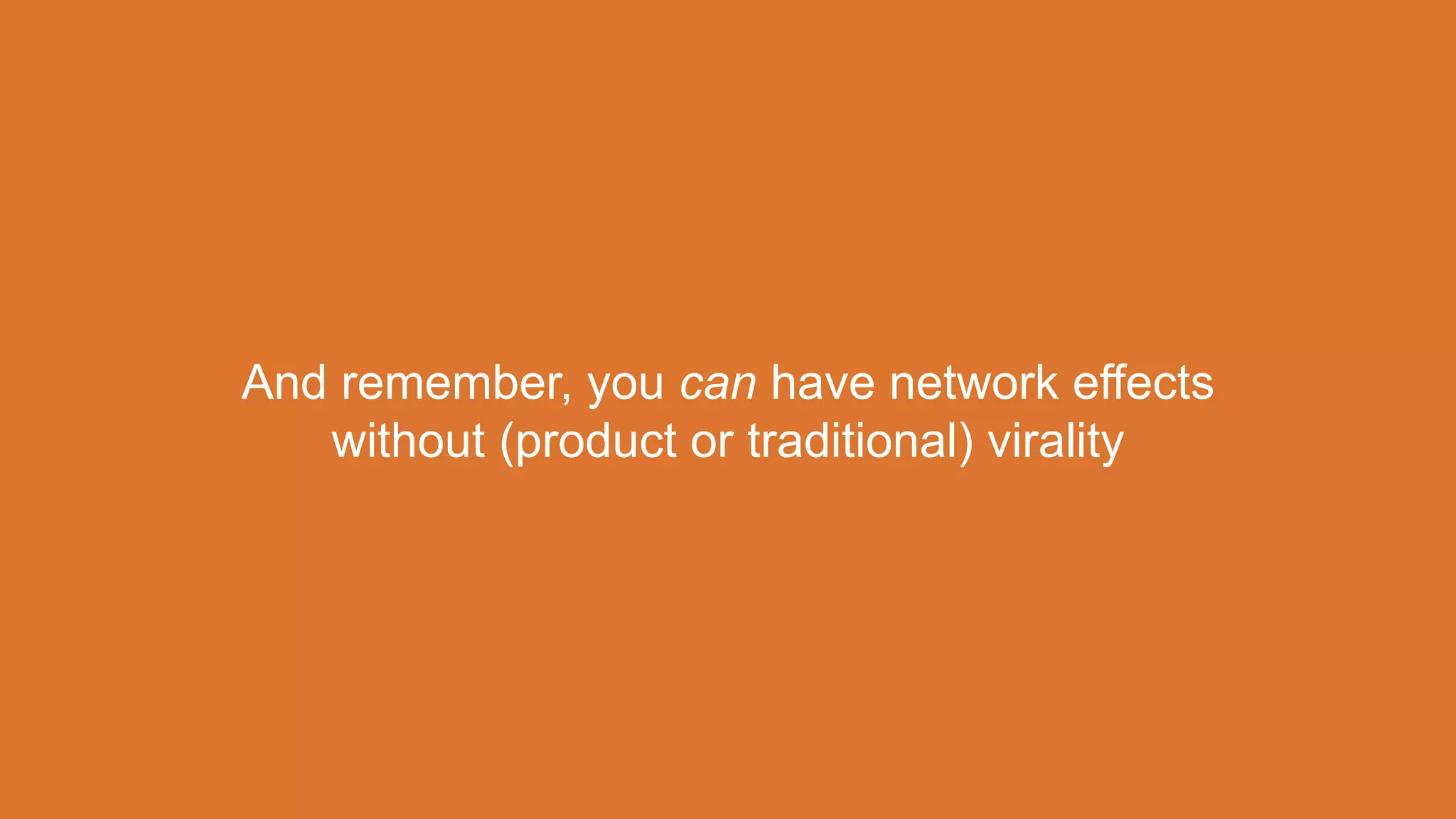 And remember, you can have network effects
without (product or traditional) virality
 