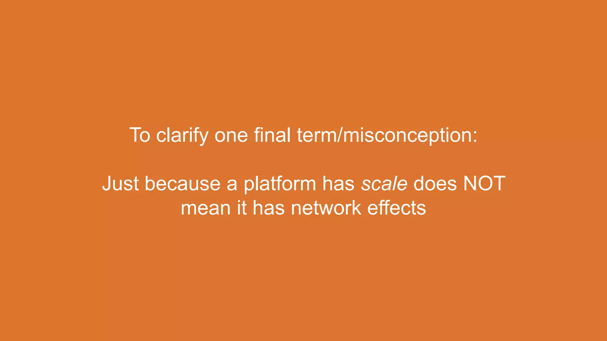 To clarify one final term/misconception:
Just because a platform has scale does NOT
mean it has network effects
 
