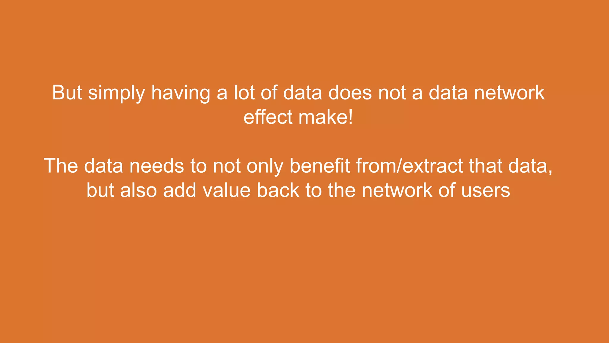 But simply having a lot of data does not a data network
effect make!
The data needs to not only benefit from/extract that data,
but also add value back to the network of users
 