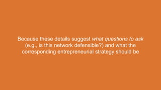 Because these details suggest what questions to ask
(e.g., is this network defensible?) and what the
corresponding entrepreneurial strategy should be
 