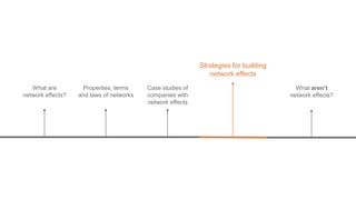 What are
network effects?
Strategies for building
network effects
What aren’t
network effects?
Properties, terms
and laws of networks
Case studies of
companies with
network effects
 