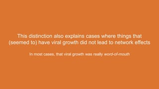 This distinction also explains cases where things that
(seemed to) have viral growth did not lead to network effects
In most cases, that viral growth was really word-of-mouth
 