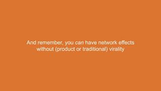 And remember, you can have network effects
without (product or traditional) virality
 